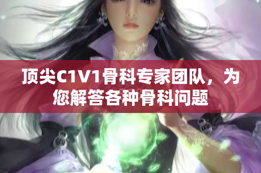 顶尖C1V1骨科专家团队，为您解答各种骨科问题