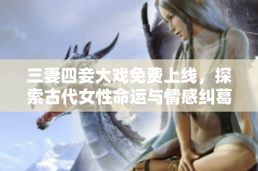 三妻四妾大戏免费上线，探索古代女性命运与情感纠葛