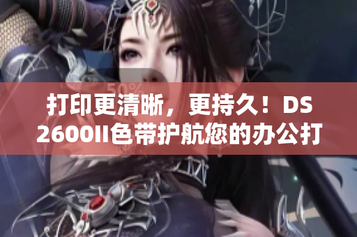 打印更清晰，更持久！DS2600II色带护航您的办公打印