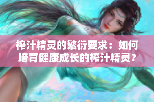 榨汁精灵的繁衍要求：如何培育健康成长的榨汁精灵？