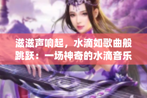 滋滋声响起，水滴如歌曲般跳跃：一场神奇的水滴音乐会(1)