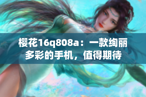 樱花16q808a：一款绚丽多彩的手机，值得期待