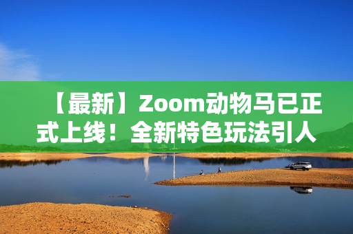 【最新】Zoom动物马已正式上线！全新特色玩法引人入胜