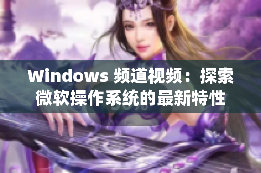 Windows 频道视频：探索微软操作系统的最新特性