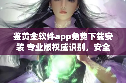 鉴黄金软件app免费下载安装 专业版权威识别，安全高效保障(1)