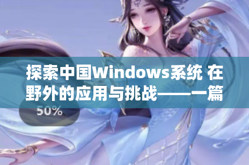 探索中国Windows系统 在野外的应用与挑战——一篇深度报道