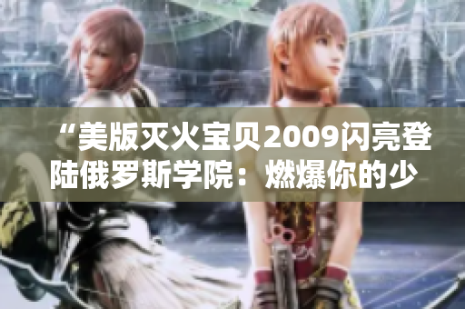 “美版灭火宝贝2009闪亮登陆俄罗斯学院：燃爆你的少年梦！”