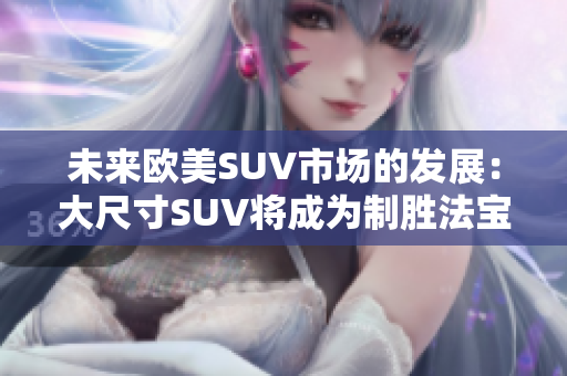 未来欧美SUV市场的发展：大尺寸SUV将成为制胜法宝