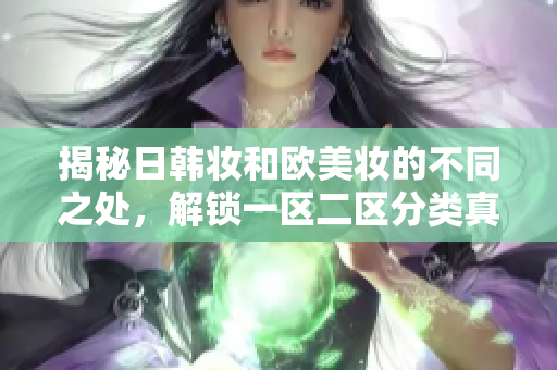 揭秘日韩妆和欧美妆的不同之处，解锁一区二区分类真相