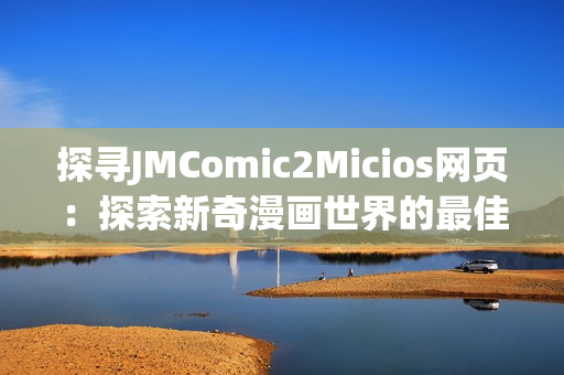 探寻JMComic2Micios网页：探索新奇漫画世界的最佳去处(1)