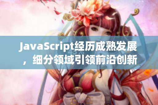 JavaScript经历成熟发展，细分领域引领前沿创新