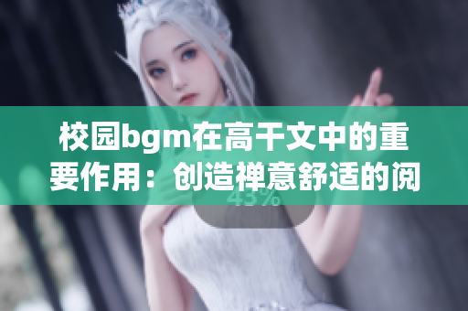 校园bgm在高干文中的重要作用：创造禅意舒适的阅读环境