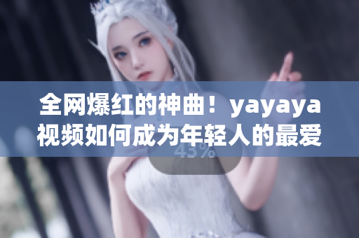 全网爆红的神曲！yayaya视频如何成为年轻人的最爱？