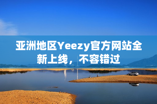 亚洲地区Yeezy官方网站全新上线，不容错过