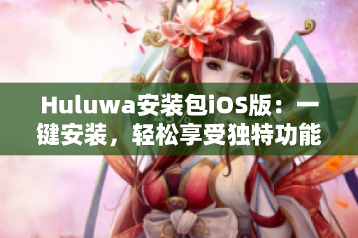 Huluwa安装包iOS版：一键安装，轻松享受独特功能