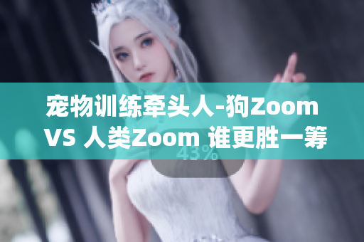 宠物训练牵头人-狗Zoom VS 人类Zoom 谁更胜一筹？(1)