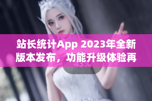 站长统计App 2023年全新版本发布，功能升级体验再升级(1)