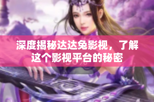 深度揭秘达达兔影视，了解这个影视平台的秘密