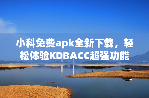 小科免费apk全新下载，轻松体验KDBACC超强功能