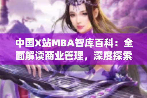 中国X站MBA智库百科：全面解读商业管理，深度探索MBA知识(1)