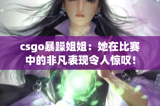 csgo暴躁姐姐：她在比赛中的非凡表现令人惊叹！