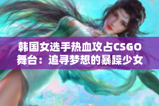 韩国女选手热血攻占CSGO舞台：追寻梦想的暴躁少女