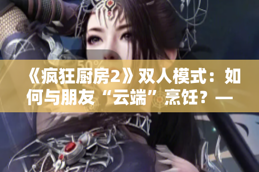 《疯狂厨房2》双人模式：如何与朋友“云端”烹饪？——新手入门指南！