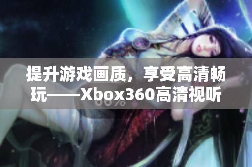 提升游戏画质，享受高清畅玩——Xbox360高清视听线介绍