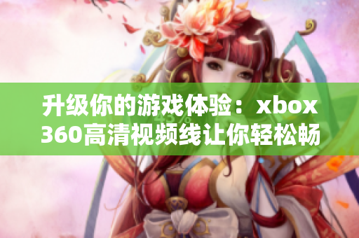 升级你的游戏体验：xbox360高清视频线让你轻松畅玩游戏