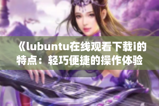 《lubuntu在线观看下载i的特点：轻巧便捷的操作体验》(1)