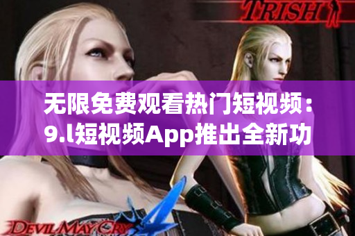 无限免费观看热门短视频：9.l短视频App推出全新功能(1)