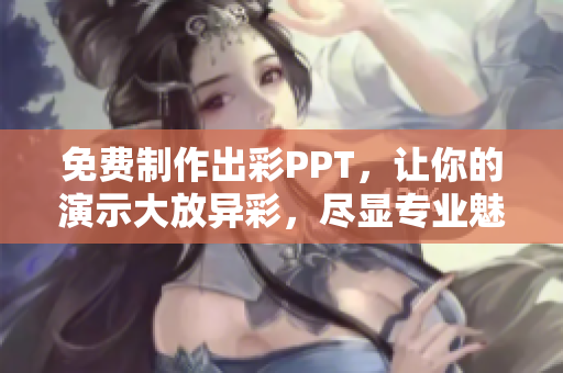 免费制作出彩PPT，让你的演示大放异彩，尽显专业魅力