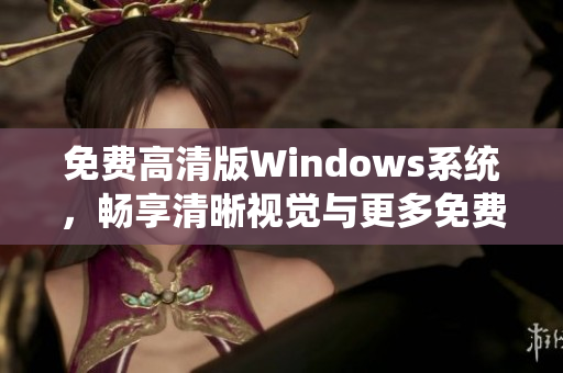 免费高清版Windows系统，畅享清晰视觉与更多免费功能