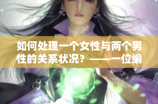 如何处理一个女性与两个男性的关系状况？——一位编辑的建议