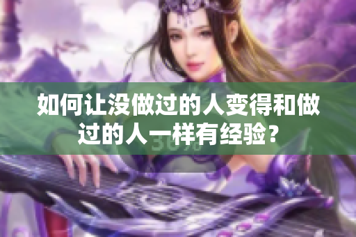 如何让没做过的人变得和做过的人一样有经验？