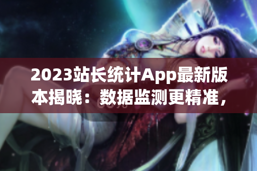 2023站长统计App最新版本揭晓：数据监测更精准，使用体验翻新！(1)