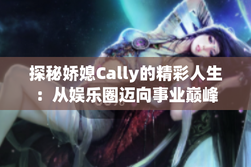 探秘娇媳Cally的精彩人生：从娱乐圈迈向事业巅峰