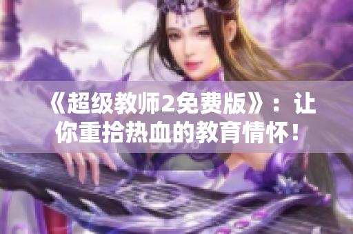 《超级教师2免费版》：让你重拾热血的教育情怀！