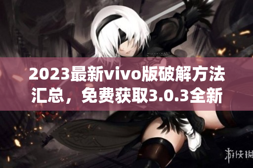 2023最新vivo版破解方法汇总，免费获取3.0.3全新破解技巧(1)