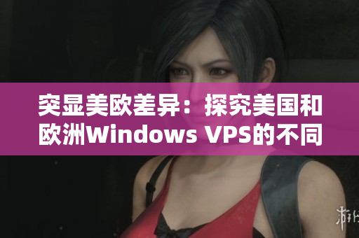 突显美欧差异：探究美国和欧洲Windows VPS的不同利弊