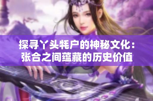 探寻丫头牦户的神秘文化：张合之间蕴藏的历史价值