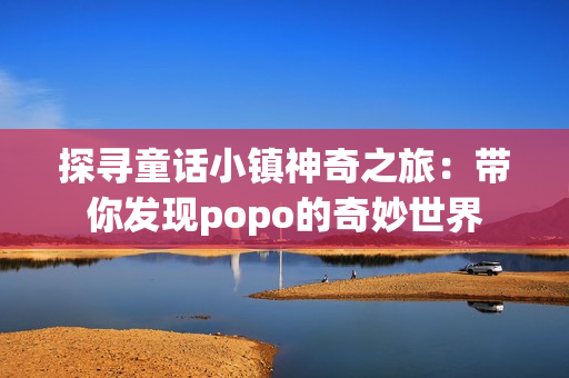 探寻童话小镇神奇之旅：带你发现popo的奇妙世界