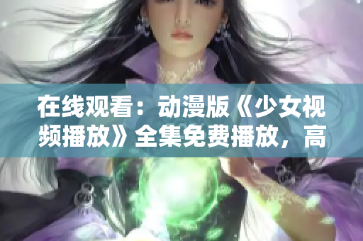 在线观看：动漫版《少女视频播放》全集免费播放，高清无广告完整观看