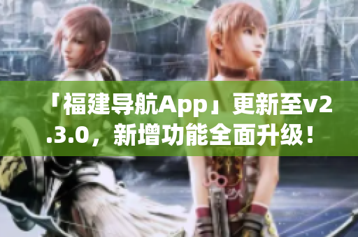 「福建导航App」更新至v2.3.0，新增功能全面升级！