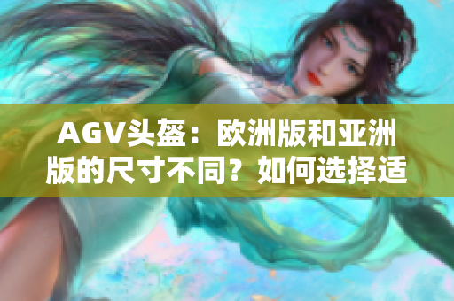 AGV头盔：欧洲版和亚洲版的尺寸不同？如何选择适合您的合适尺码？