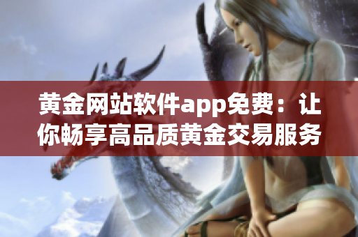 黄金网站软件app免费：让你畅享高品质黄金交易服务