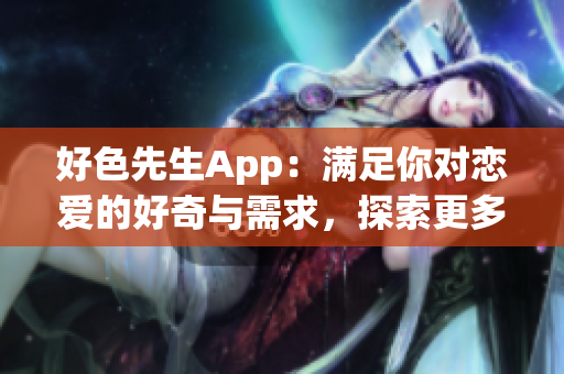 好色先生App：满足你对恋爱的好奇与需求，探索更多情感可能性