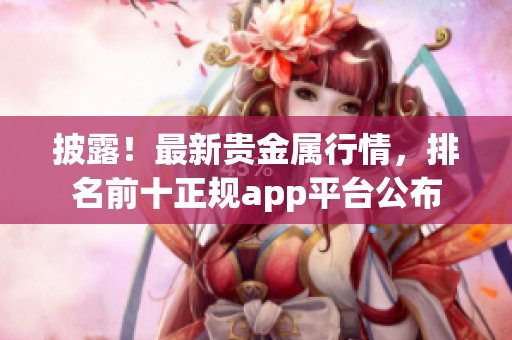 披露！最新贵金属行情，排名前十正规app平台公布