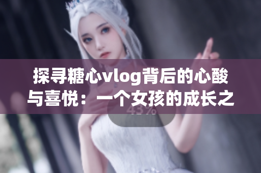 探寻糖心vlog背后的心酸与喜悦：一个女孩的成长之路