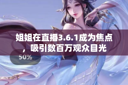 姐姐在直播3.6.1成为焦点，吸引数百万观众目光